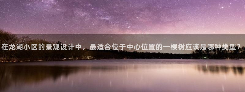摩根娱乐宝骗了我：在龙湖小区的景观设计中，最适合位于中心位置的一棵树应该是哪种类型？