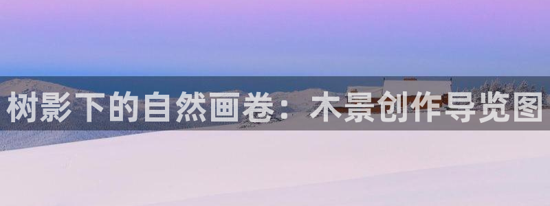 摩根国际娱乐宝官网：树影下的自然画卷：木景创作导览图